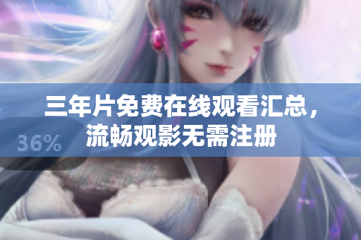 三年片免费在线观看汇总，流畅观影无需注册