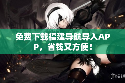免费下载福建导航导入APP，省钱又方便！
