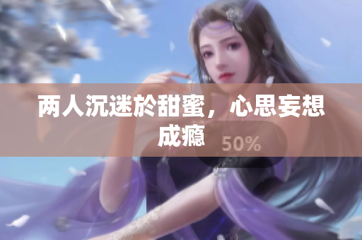 两人沉迷於甜蜜，心思妄想成瘾