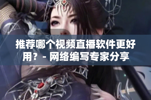 推荐哪个视频直播软件更好用？- 网络编写专家分享