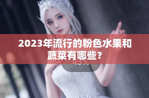2023年流行的粉色水果和蔬菜有哪些？