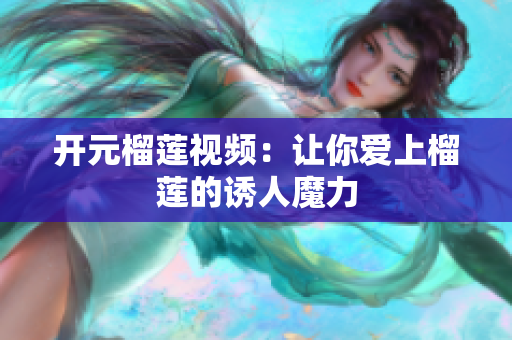 开元榴莲视频：让你爱上榴莲的诱人魔力