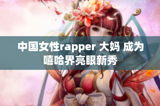 中国女性rapper 大妈 成为嘻哈界亮眼新秀