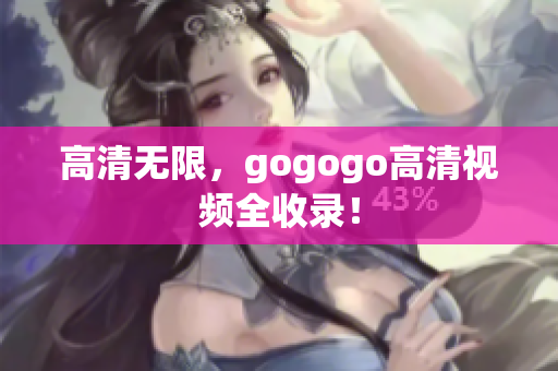 高清无限，gogogo高清视频全收录！
