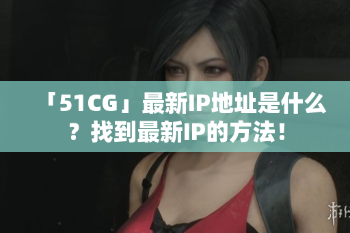 「51CG」最新IP地址是什么？找到最新IP的方法！