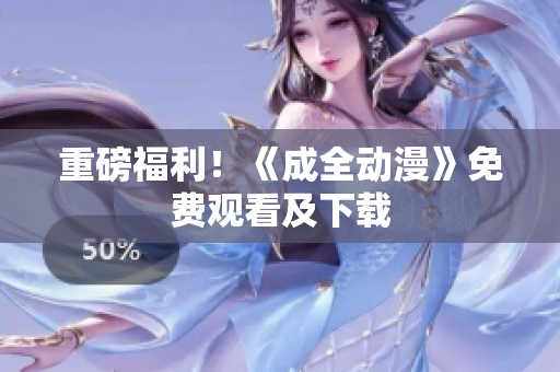 重磅福利！《成全动漫》免费观看及下载