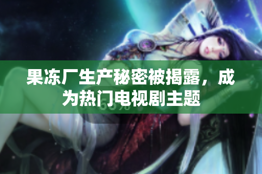 果冻厂生产秘密被揭露，成为热门电视剧主题
