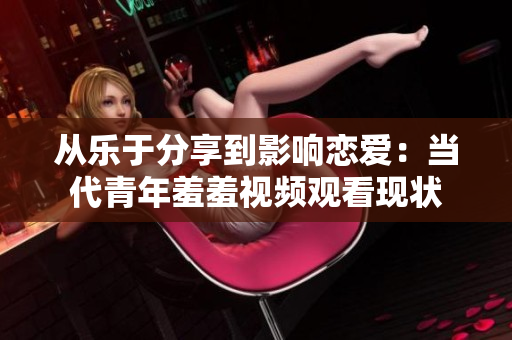 从乐于分享到影响恋爱：当代青年羞羞视频观看现状