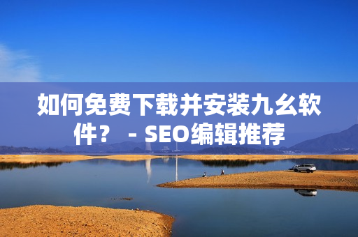 如何免费下载并安装九幺软件？ - SEO编辑推荐