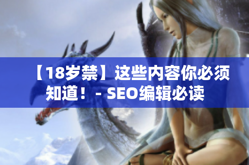 【18岁禁】这些内容你必须知道！- SEO编辑必读