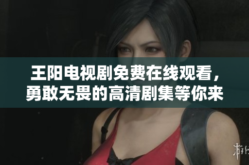 王阳电视剧免费在线观看，勇敢无畏的高清剧集等你来！