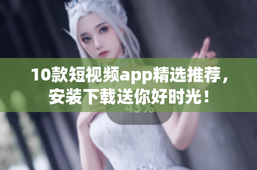 10款短视频app精选推荐，安装下载送你好时光！