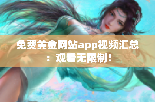 免费黄金网站app视频汇总：观看无限制！