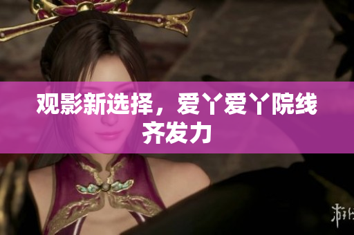 观影新选择，爱丫爱丫院线齐发力