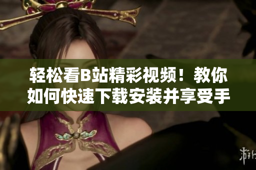 轻松看B站精彩视频！教你如何快速下载安装并享受手机观看