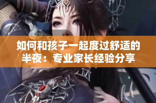 如何和孩子一起度过舒适的半夜：专业家长经验分享