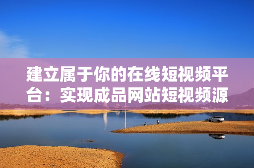 建立属于你的在线短视频平台：实现成品网站短视频源码搭建的完美教程