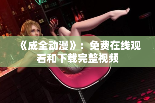 《成全动漫》：免费在线观看和下载完整视频
