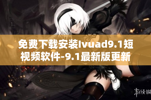 免费下载安装Ivuad9.1短视频软件-9.1最新版更新