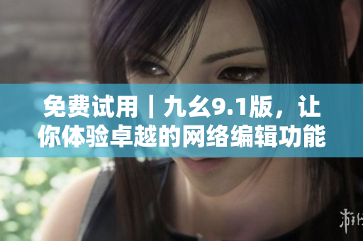 免费试用｜九幺9.1版，让你体验卓越的网络编辑功能