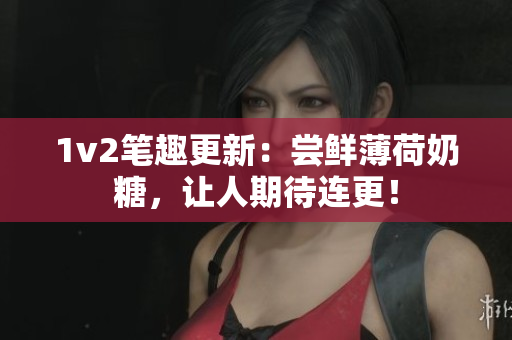 1v2笔趣更新：尝鲜薄荷奶糖，让人期待连更！