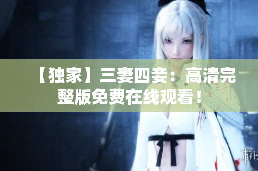 【独家】三妻四妾：高清完整版免费在线观看！