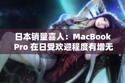 日本销量喜人：MacBook Pro 在日受欢迎程度有增无减