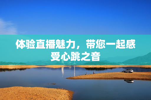体验直播魅力，带您一起感受心跳之音