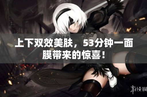 上下双效美肤，53分钟一面膜带来的惊喜！