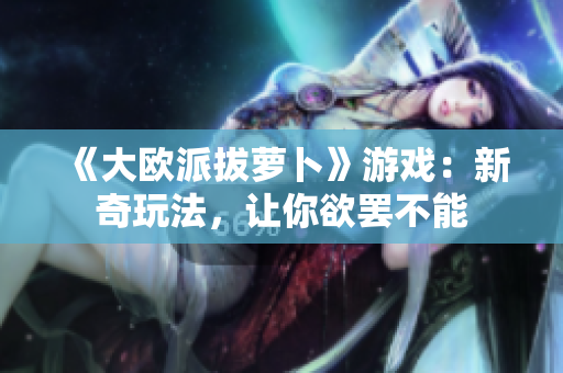 《大欧派拔萝卜》游戏：新奇玩法，让你欲罢不能