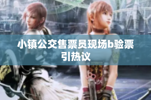 小镇公交售票员现场b验票引热议
