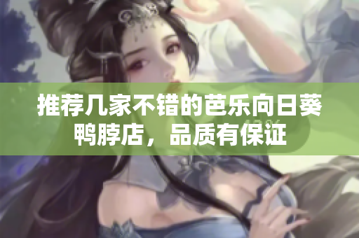 推荐几家不错的芭乐向日葵鸭脖店，品质有保证