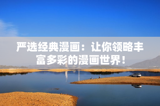 严选经典漫画：让你领略丰富多彩的漫画世界！
