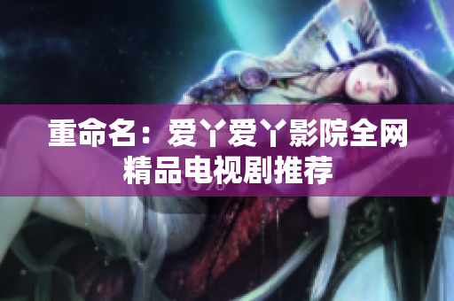 重命名：爱丫爱丫影院全网精品电视剧推荐