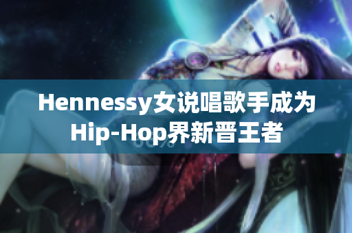 Hennessy女说唱歌手成为Hip-Hop界新晋王者