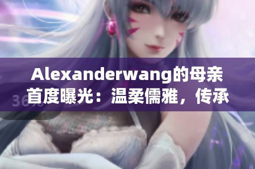 Alexanderwang的母亲首度曝光：温柔儒雅，传承匠心