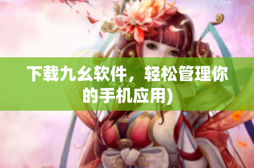 下载九幺软件，轻松管理你的手机应用)