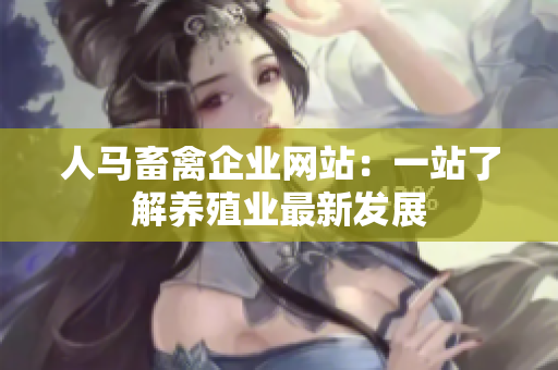 人马畜禽企业网站：一站了解养殖业最新发展