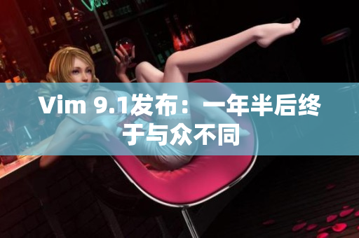 Vim 9.1发布：一年半后终于与众不同