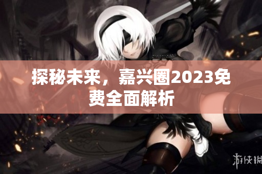 探秘未来，嘉兴圈2023免费全面解析