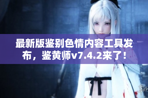 最新版鉴别色情内容工具发布，鉴黄师v7.4.2来了！