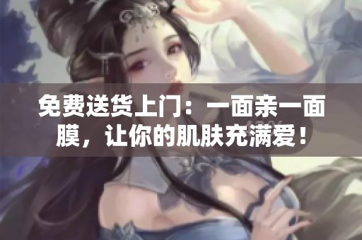 免费送货上门：一面亲一面膜，让你的肌肤充满爱！