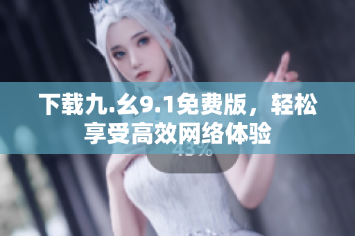 下载九.幺9.1免费版，轻松享受高效网络体验