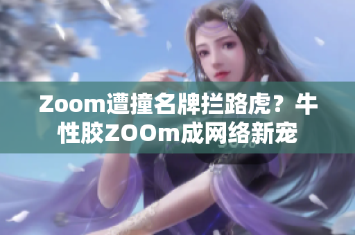 Zoom遭撞名牌拦路虎？牛性胶ZOOm成网络新宠