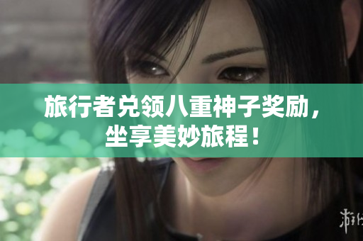 旅行者兑领八重神子奖励，坐享美妙旅程！