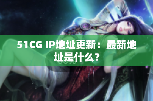 51CG IP地址更新：最新地址是什么？