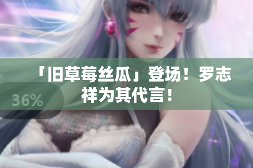 「旧草莓丝瓜」登场！罗志祥为其代言！