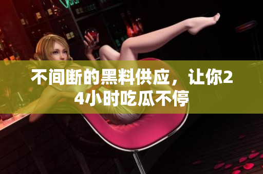 不间断的黑料供应，让你24小时吃瓜不停