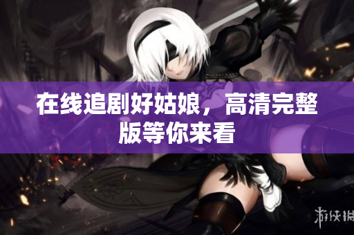 在线追剧好姑娘，高清完整版等你来看