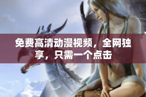 免费高清动漫视频，全网独享，只需一个点击